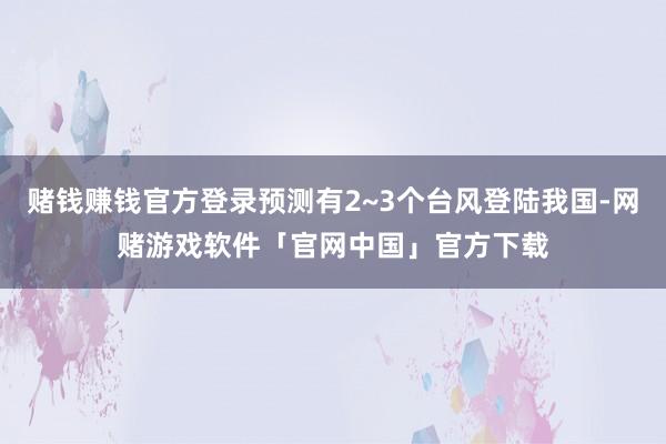 赌钱赚钱官方登录预测有2~3个台风登陆我国-网赌游戏软件「官网中国」官方下载