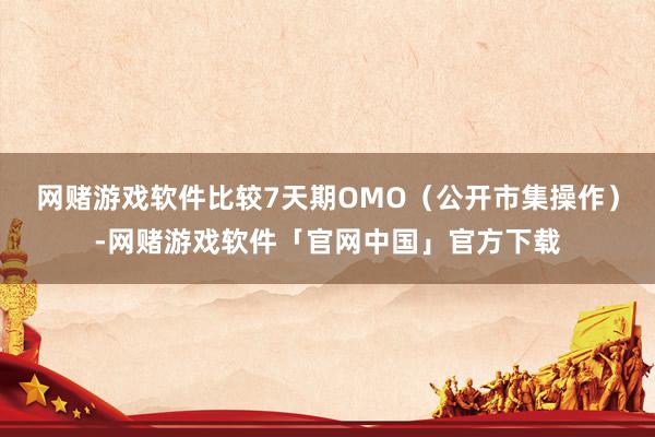 网赌游戏软件比较7天期OMO（公开市集操作）-网赌游戏软件「官网中国」官方下载