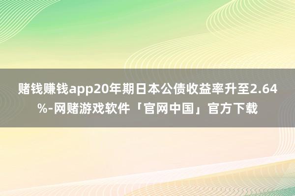 赌钱赚钱app20年期日本公债收益率升至2.64%-网赌游戏软件「官网中国」官方下载